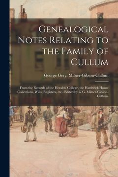 portada Genealogical Notes Relating to the Family of Cullum; From the Records of the Heralds' College, the Hardwick House Collections, Wills, Registers, Etc., (en Inglés)