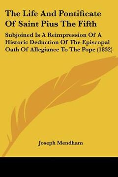 portada the life and pontificate of saint pius the fifth: subjoined is a reimpression of a historic deduction of the episcopal oath of allegiance to the pope (in English)