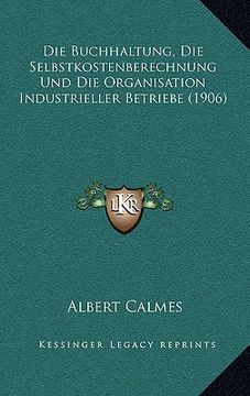 portada Die Buchhaltung, Die Selbstkostenberechnung Und Die Organisation Industrieller Betriebe (1906) (en Alemán)