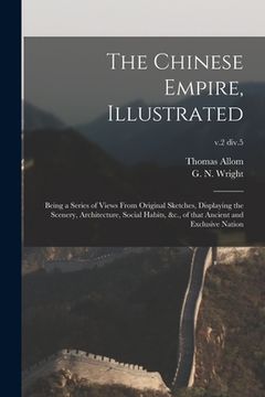portada The Chinese Empire, Illustrated: Being a Series of Views From Original Sketches, Displaying the Scenery, Architecture, Social Habits, &c., of That Anc (en Inglés)
