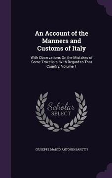 portada An Account of the Manners and Customs of Italy: With Observations On the Mistakes of Some Travellers, With Regard to That Country, Volume 1 (en Inglés)