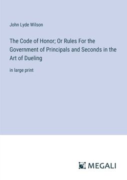 portada The Code of Honor; Or Rules For the Government of Principals and Seconds in the Art of Dueling: in large print