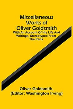 portada Miscellaneous Works of Oliver Goldsmith: With an Account of his Life and Writings, Stereotyped From the Paris (en Inglés)