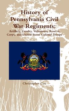portada History of Pennsylvania Civil War Regiments: Artillery, Cavalry, Volunteers, Reserve Corps, and United States Colored Troops (en Inglés)