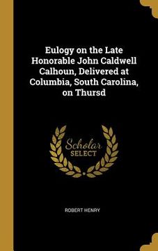 portada Eulogy on the Late Honorable John Caldwell Calhoun, Delivered at Columbia, South Carolina, on Thursd (en Inglés)