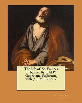 portada The life of St. Frances of Rome. By: LADY Georgiana Fullerton. with / J. M. Capes / (en Inglés)