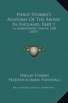 portada philip stubbes's anatomy of the abuses in england, part 1: in shakespeare's youth, 1583 (1877) (en Inglés)