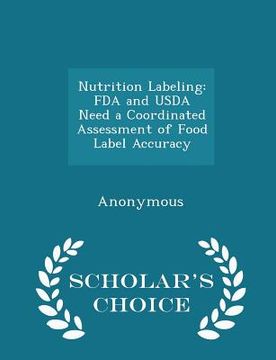 portada Nutrition Labeling: FDA and USDA Need a Coordinated Assessment of Food Label Accuracy - Scholar's Choice Edition