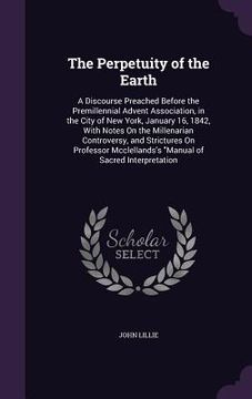 portada The Perpetuity of the Earth: A Discourse Preached Before the Premillennial Advent Association, in the City of New York, January 16, 1842, With Note (in English)