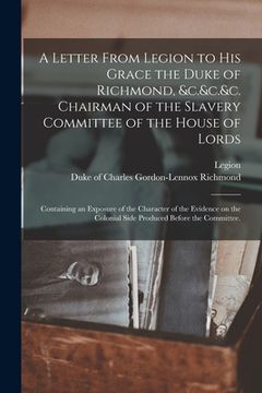 portada A Letter From Legion to His Grace the Duke of Richmond, &c.&c.&c. Chairman of the Slavery Committee of the House of Lords: Containing an Exposure of t (in English)
