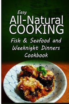 portada Easy All-Natural Cooking - Fish & Seafood and Weeknight Dinners Cookbook: Easy Healthy Recipes Made With Natural Ingredients (en Inglés)