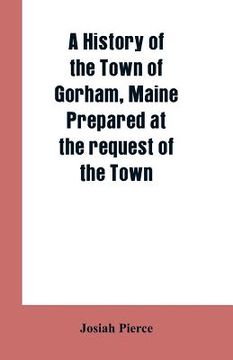 portada A History of the Town of Gorham, Maine. Prepared at the request of the Town