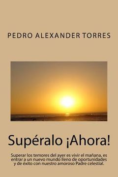 portada Supéralo Ahora: Superar los temores del ayer es vivir el mañana, es entrar a un nuevo mundo lleno de oportunidades y de éxito con nues