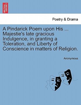 portada a pindarick poem upon his ... majestie's late gracious indulgence, in granting a toleration, and liberty of conscience in matters of religion. (en Inglés)