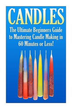 portada Candles: The Ultimate Beginners Guide to Mastering Candle Making in 60 Minutes or Less! (en Inglés)