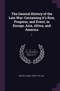 portada The General History of the Late War: Containing it's Rise, Progress, and Event, in Europe, Asia, Africa, and America: 1 (en Inglés)