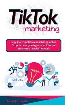 portada Tik Tok Marketing: La guida completa al marketing online. Scopri come guadagnare su internet attraverso i social network. (in Italian)
