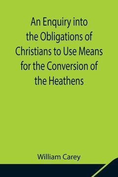 portada An Enquiry into the Obligations of Christians to Use Means for the Conversion of the Heathens; In Which the Religious State of the Different Nations o