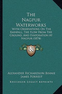 portada the nagpur waterworks: with observations on the rainfall, the flow from the ground, and evaporation at nagpur (1874) (en Inglés)