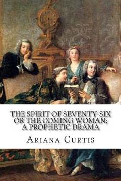 portada The Spirit of Seventy-Six or The Coming Woman; A Prophetic Drama: Followed By A Change of Base. And Doctor Mondschein. (en Inglés)