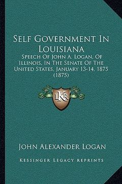 portada self government in louisiana: speech of john a. logan, of illinois, in the senate of the united states, january 13-14, 1875 (1875)