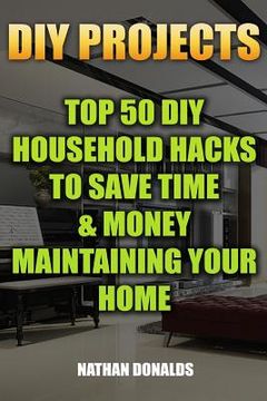 portada DIY Projects: Top 50 DIY Household Hacks To Save Time & Money Maintaining Your Home: (Household Essentials, Household Decorations, H (en Inglés)