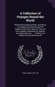 portada A Collection of Voyages Round the World: Performed by Royal Authrity. Containing a Complete Historical Account Of Captain Cook's First, Second, Third (en Inglés)