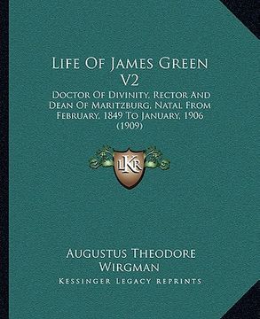 portada life of james green v2: doctor of divinity, rector and dean of maritzburg, natal from february, 1849 to january, 1906 (1909) (en Inglés)