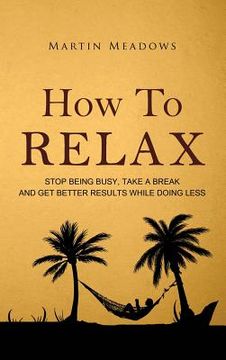 portada How to Relax: Stop Being Busy, Take a Break and Get Better Results While Doing Less 