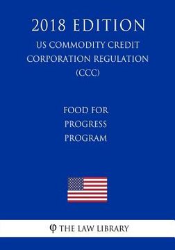 portada Food for Progress Program (US Commodity Credit Corporation Regulation) (CCC) (2018 Edition) (en Inglés)