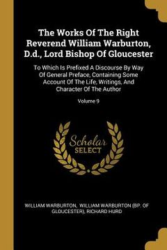 portada The Works Of The Right Reverend William Warburton, D.d., Lord Bishop Of Gloucester: To Which Is Prefixed A Discourse By Way Of General Preface, Contai (en Inglés)