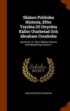 portada Skånes Politiska Historia, Efter Tryckta Of Otryckta Källor Utarbetad Och Abraham Cronholm: (auch Unt. D. Titel: ) Skånes Historia Och Beskrifning, Vo (en Inglés)