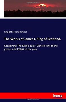 portada The Works of James i, King of Scotland Containing the King's Quair, Christis Kirk of the Grene, and Peblis to the Play (en Inglés)