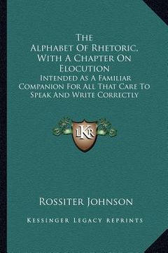 portada the alphabet of rhetoric, with a chapter on elocution: intended as a familiar companion for all that care to speak and write correctly (en Inglés)