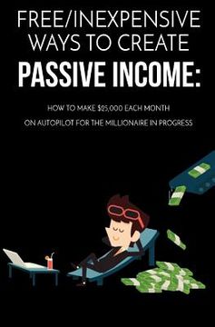 portada Free/Inexpensive Ways To Create Passive Income: : How To Make $25,000 Each Month On Autopilot For The Millionaire In Progress (en Inglés)