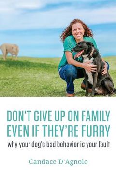 portada Don't Give Up On Family, Even If They're Furry: Why Your Dog's Bad Behavior is Your Fault (en Inglés)