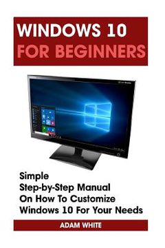 portada Windows 10 For Beginners: Simple Step-by-Step Manual On How To Customize Windows 10 For Your Needs.: (Windows 10 For Beginners - Pictured Guide) (in English)