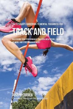 portada The Students Guidebook To Mental Toughness For Track and Field: Mastering Your Performance Through Meditation, Calmness Of Mind, And Stress Management (en Inglés)