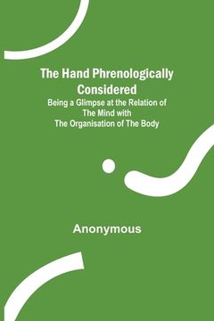 portada The Hand Phrenologically Considered; Being a Glimpse at the Relation of the Mind with the Organisation of the Body (en Inglés)