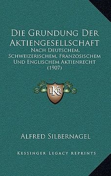 portada Die Grundung Der Aktiengesellschaft: Nach Deutschem, Schweizerischem, Franzosischem Und Englischem Aktienrecht (1907) (en Alemán)