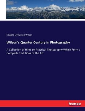 portada Wilson's Quarter Century in Photography: A Collection of Hints on Practical Photography Which Form a Complete Text Book of the Art