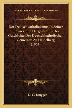 portada Der Deutschkatholizismus In Seiner Entwicklung Dargestellt In Der Geschichte Der Deutschkatholischen Gemeinde Zu Heidelberg (1852) (in German)
