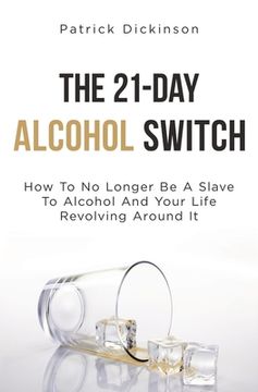 portada The 21-Day Alcohol Switch: How To No Longer Be A Slave To Alcohol And Your Life Revolving Around It (en Inglés)