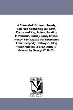 portada a manual of pensions, bounty, and pay: containing the laws, forms and regulations relating to pensions, bounty land, bounty money, pay, claims for h (en Inglés)