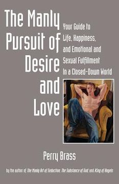 portada The Manly Pursuit of Desire and Love: Your Guide to Life, Happiness, and Emotional and Sexual Fulfillment in a Closed-Down World (en Inglés)