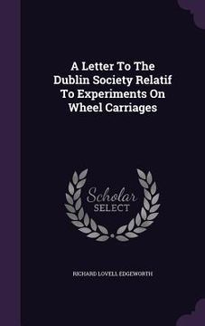 portada A Letter To The Dublin Society Relatif To Experiments On Wheel Carriages (en Inglés)