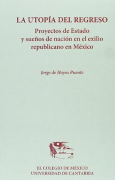 portada La Utopía del Regreso: Proyectos de Estado y Sueños de Nación en el Exilio Republicano en México (Historia) (in Spanish)