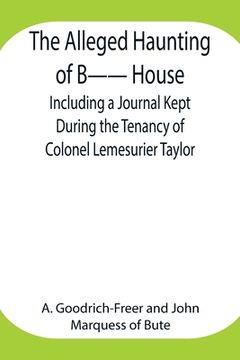 portada The Alleged Haunting of B-- House;Including a Journal Kept During the Tenancy of Colonel Lemesurier Taylor (en Inglés)