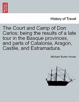portada the court and camp of don carlos; being the results of a late tour in the basque provinces, and parts of catalonia, aragon, castile, and estramadura. (en Inglés)