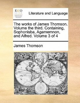 portada the works of james thomson. volume the third. containing, sophonisba, agamemnon, and alfred. volume 3 of 4